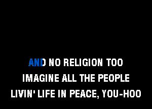 AND NO RELIGION T00
IMAGINE ALL THE PEOPLE
LIVIH' LIFE IN PEACE, YOU-HOO