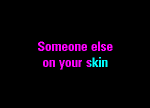 Someone else

on your skin