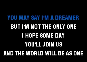 YOU MAY SAY I'M A DREAMER
BUT I'M NOT THE ONLY ONE
I HOPE SOME DAY
YOU'LL JOIN US
AND THE WORLD WILL BE AS ONE