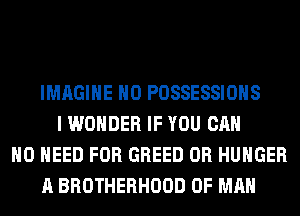 IMAGINE H0 POSSESSIOHS
I WONDER IF YOU CAN
NO NEED FOR GREED 0R HUNGER
A BROTHERHOOD OF MAN