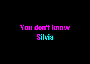You don't know

Silvia