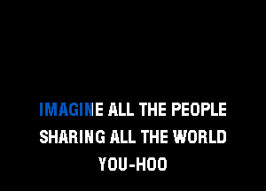 IMAGINE ALL THE PEOPLE
SHARING ALL THE WORLD
YOU-HOO