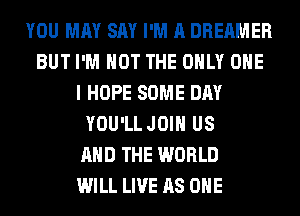YOU MAY SAY I'M A DREAMER
BUT I'M NOT THE ONLY ONE
I HOPE SOME DAY
YOU'LL JOIN US
AND THE WORLD
WILL LIVE AS ONE