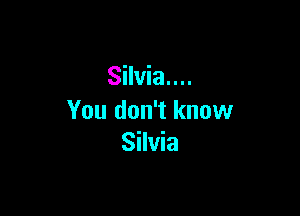 Silvia...

You don't know
Silvia