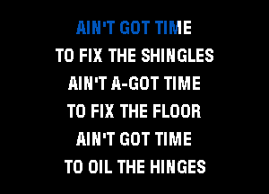 RIH'T GOT TIME
TO FIX THE SHINGLES
AIN'T A-GOT TIME
TO FIX THE FLOOR
AIN'T GOT TIME

TO OIL THE HINGES l