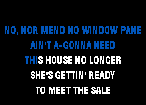 H0, HOB MEHD H0 WINDOW PAHE
AIN'T A-GOHHA NEED
THIS HOUSE NO LONGER
SHE'S GETTIH' READY
TO MEET THE SALE