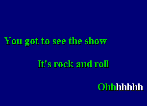 You got to see the show

It's rock and roll

Ohhhhhhh