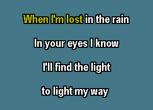 When I'm lost in the rain

In your eyes I know

I'll find the light

to light my way