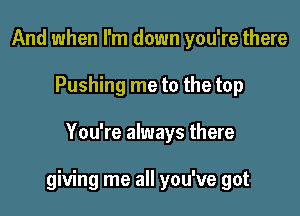 And when I'm down you're there
Pushing me to the top

You're always there

giving me all you've got