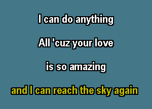 I can do anything
All 'cuz your love

is so amazing

and I can reach the sky again