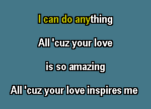 I can do anything
All 'cuz your love

is so amazing

All 'cuz your love inspires me