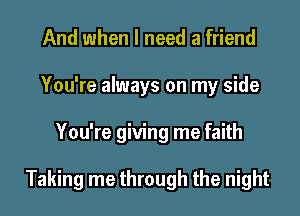 And when I need a friend
You're always on my side
You're giving me faith

Taking me through the night