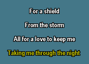 For a shield

From the stonn

All for a love to keep me

Taking me through the night