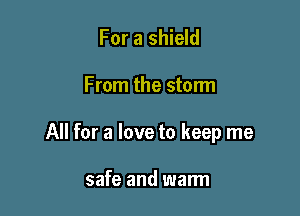 For a shield

F mm the storm

All for a love to keep me

safe and walm