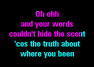 0h ohh
and your words

couldn't hide the scent
'cos the truth about
where you been