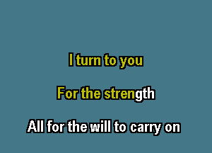 I turn to you

For the strength

All for the will to carry on