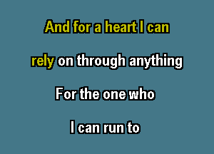 And for a heart I can

rely on through anything

For the one who

I can run to