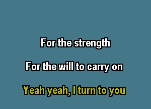 For the strength

For the will to carry on

Yeah yeah, I turn to you