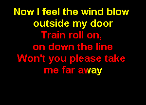 Now I feel the wind blow
outside my door
Train roll on,
on down the line

Won't you please take
me far away