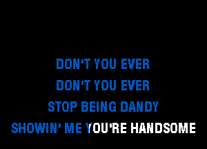 DON'T YOU EVER
DON'T YOU EVER
STOP BEING DANDY
SHOWIH' ME YOU'RE HAHDSOME