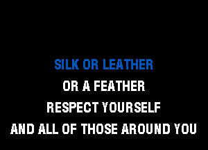SILK 0R LEATHER
OR A FEATHER
RESPECT YOURSELF
AND ALL OF THOSE AROUND YOU
