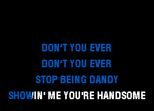 DON'T YOU EVER
DON'T YOU EVER
STOP BEING DANDY
SHOWIH' ME YOU'RE HAHDSOME