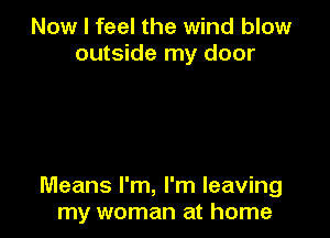 Now I feel the wind blow
outside my door

Means I'm, I'm leaving
my woman at home