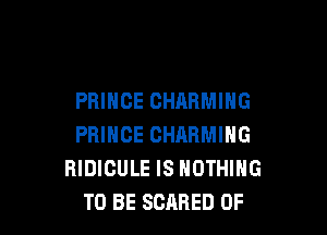 PRINCE CHARMING

PRINCE CHRRMING
RIDICULE IS NOTHING
TO BE SCARED 0F