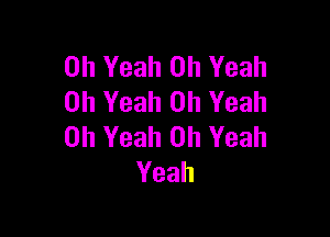 Oh Yeah Oh Yeah
Oh Yeah Oh Yeah

Oh Yeah Oh Yeah
Yeah