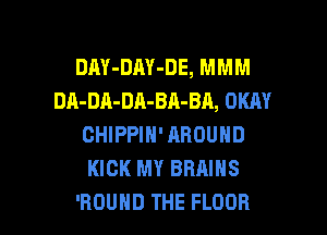 DAY-DAY-DE, MMM
DA-DA-DA-BA-BA, OKAY
CHIPPIN' AROUND
KICK MY BRAINS

'ROUHD THE FLOOR l