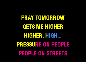 PRRY TOMORROW
GETS ME HIGHER
HIGHER, HIGH...

PRESSURE 0 PEOPLE

PEOPLE 0H STREETS l