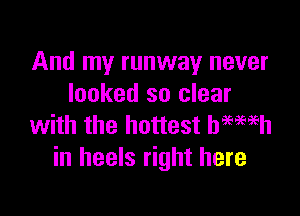 And my runway never
looked so clear

with the hottest hamih
in heels right here