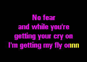 No fear
and while you're

getting your cry on
I'm getting my fly onnn