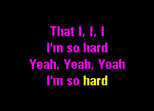 That I, I. I
I'm so hard

Yeah, Yeah. Yeah
I'm so hard