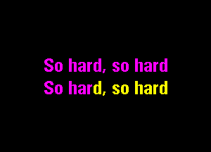 So hard, so hard

So hard, so hard
