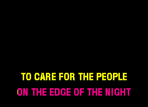 T0 CARE FOR THE PEOPLE
ON THE EDGE OF THE NIGHT
