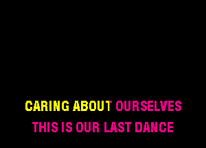 CARING HBOUT OURSELUES
THIS IS OUR LAST DANCE