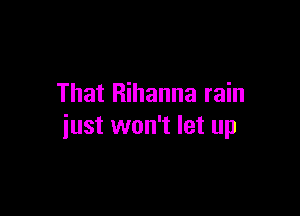 That Rihanna rain

just won't let up