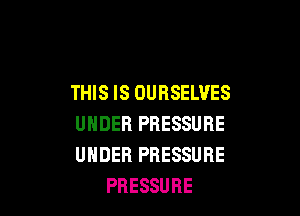 THIS IS OURSELVES

UNDER PRESSURE
UNDER PRESSURE
PRESSURE