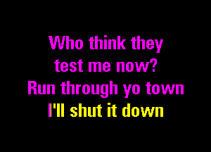 Who think they
test me now?

Run through yo town
I'll shut it down