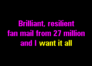 Brilliant, resilient

fan mail from 27 million
and I want it all
