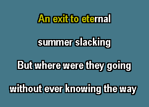 An exit to eternal
summer slacking

But where were they going

without ever knowing the way