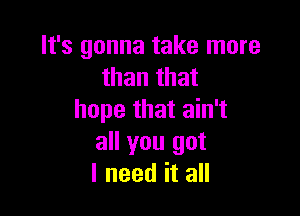 It's gonna take more
than that

hope that ain't
all you got
I need it all
