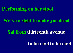 Performing on her stool
We've a sight to make you drool
Sal from thirteenth avenue

to be cool to be cool