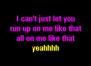 IcanTjustletyou
run up on me like that

all on me like that
yeahhhh
