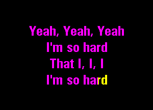 Yeah, Yeah, Yeah
I'm so hard

That I, l, I
I'm so hard