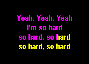 Yeah, Yeah, Yeah
I'm so hard

so hard. so hard
so hard, so hard