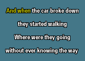 And when the car broke down
they started walking
Where were they going

without ever knowing the way