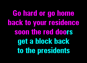 Go hard or go home
back to your residence
soon the red doors
get a block hack
to the presidents