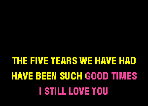 THE FIVE YEARS WE HAVE HAD
HAVE BEEN SUCH GOOD TIMES
I STILL LOVE YOU